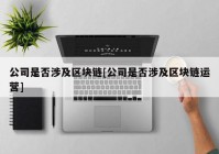 公司是否涉及区块链[公司是否涉及区块链运营]