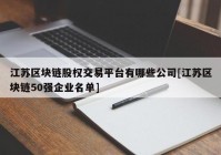 江苏区块链股权交易平台有哪些公司[江苏区块链50强企业名单]