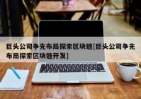 巨头公司争先布局探索区块链[巨头公司争先布局探索区块链开发]