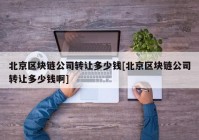 北京区块链公司转让多少钱[北京区块链公司转让多少钱啊]