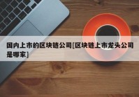 国内上市的区块链公司[区块链上市龙头公司是哪家]