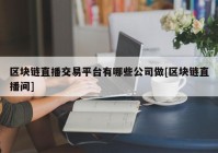 区块链直播交易平台有哪些公司做[区块链直播间]