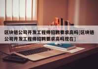 区块链公司开发工程师招聘要求高吗[区块链公司开发工程师招聘要求高吗现在]