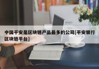 中国平安是区块链产品最多的公司[平安银行区块链平台]