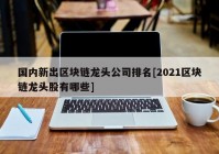 国内新出区块链龙头公司排名[2021区块链龙头股有哪些]