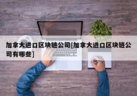 加拿大进口区块链公司[加拿大进口区块链公司有哪些]