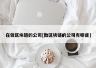 在做区块链的公司[做区块链的公司有哪些]