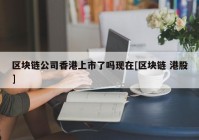 区块链公司香港上市了吗现在[区块链 港股]