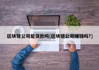 区块链公司能贷款吗[区块链公司赚钱吗?]