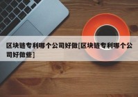 区块链专利哪个公司好做[区块链专利哪个公司好做些]