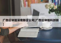 广西区块链深度融合公司[广西区块链科创园]