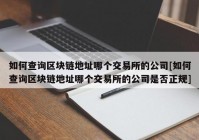 如何查询区块链地址哪个交易所的公司[如何查询区块链地址哪个交易所的公司是否正规]