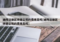 迪拜注册区块链公司的费用高吗[迪拜注册区块链公司的费用高吗]