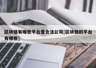 区块链有哪些平台是合法公司[区块链的平台有哪些]