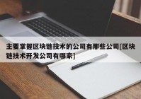 主要掌握区块链技术的公司有那些公司[区块链技术开发公司有哪家]