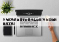 华为区块链交易平台是什么公司[华为区块链官网下载]