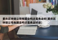 重庆区块链公司有国企吗还是央企好[重庆区块链公司有国企吗还是央企好进]