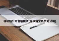 区块链公司营销模式[区块链营销策划公司]