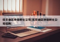 优贝迪区块链孵化公司[优贝迪区块链孵化公司招聘]