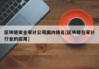 区块链安全审计公司国内排名[区块链在审计行业的应用]