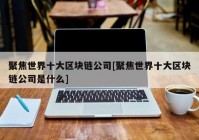 聚焦世界十大区块链公司[聚焦世界十大区块链公司是什么]