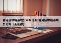 香港区块链游戏公司叫什么[香港区块链游戏公司叫什么名称]