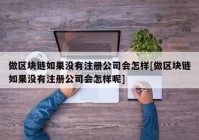 做区块链如果没有注册公司会怎样[做区块链如果没有注册公司会怎样呢]